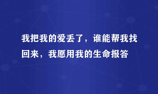 我把我的爱丢了，谁能帮我找回来，我愿用我的生命报答