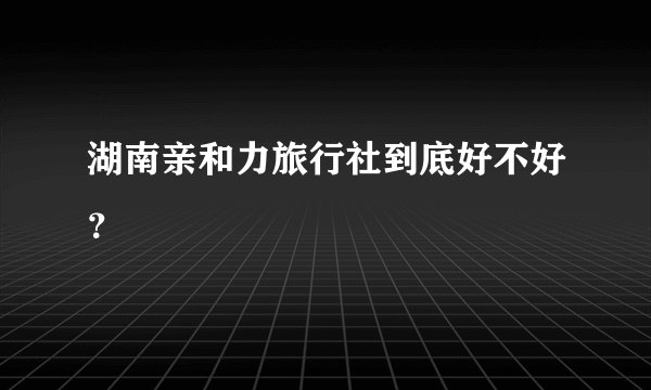 湖南亲和力旅行社到底好不好？