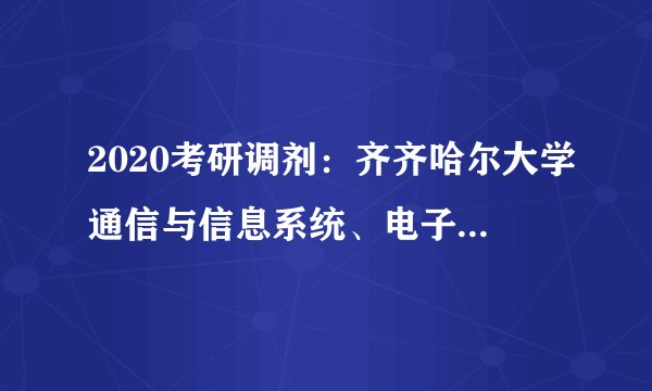 2020考研调剂：齐齐哈尔大学通信与信息系统、电子与通信工程专业