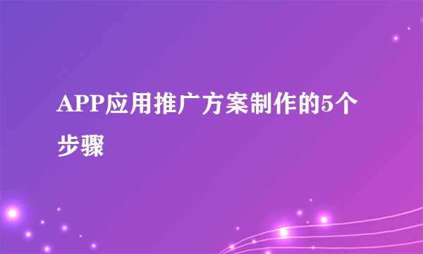 APP应用推广方案制作的5个步骤