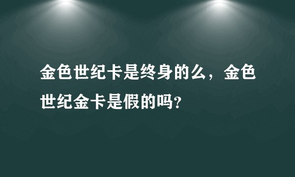 金色世纪卡是终身的么，金色世纪金卡是假的吗？