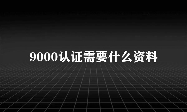 9000认证需要什么资料