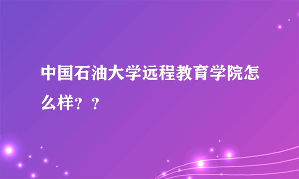 中国石油大学远程教育学院怎么样？？