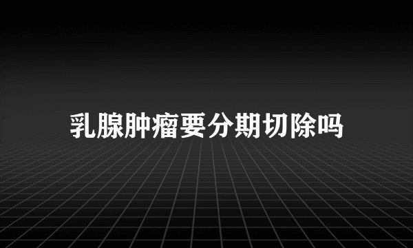 乳腺肿瘤要分期切除吗