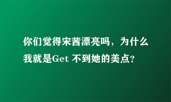 你们觉得宋茜漂亮吗，为什么我就是Get 不到她的美点？