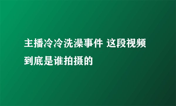 主播冷冷洗澡事件 这段视频到底是谁拍摄的