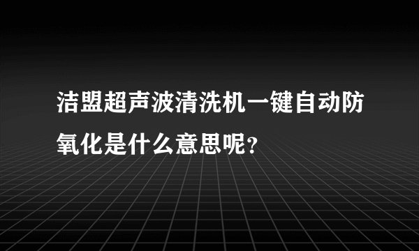 洁盟超声波清洗机一键自动防氧化是什么意思呢？