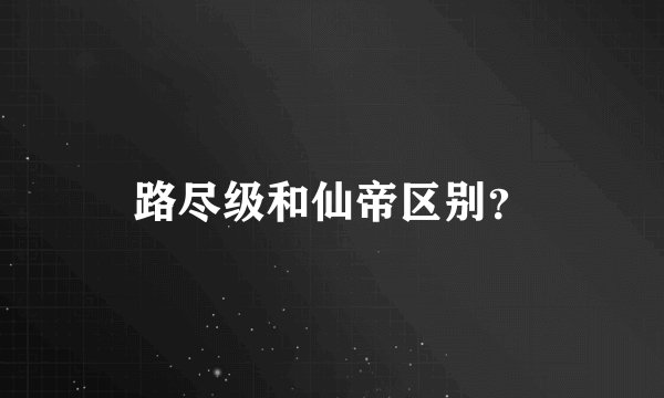 路尽级和仙帝区别？