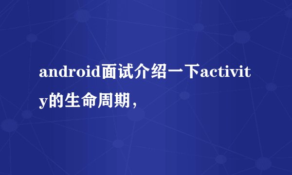 android面试介绍一下activity的生命周期，