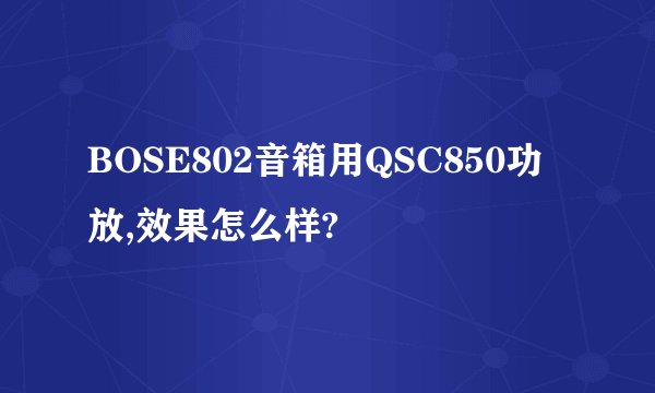 BOSE802音箱用QSC850功放,效果怎么样?