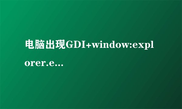 电脑出现GDI+window:explorer.exe应用程序出错,内存不能为read,是怎么回事?
