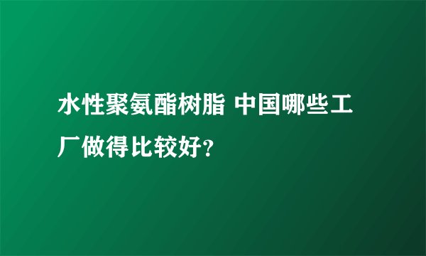 水性聚氨酯树脂 中国哪些工厂做得比较好？