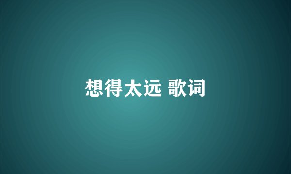 想得太远 歌词