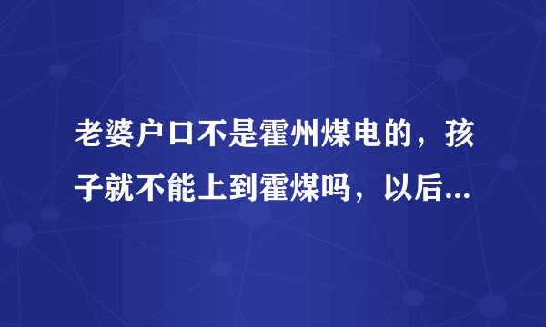 老婆户口不是霍州煤电的，孩子就不能上到霍煤吗，以后分房子会不会有影响？