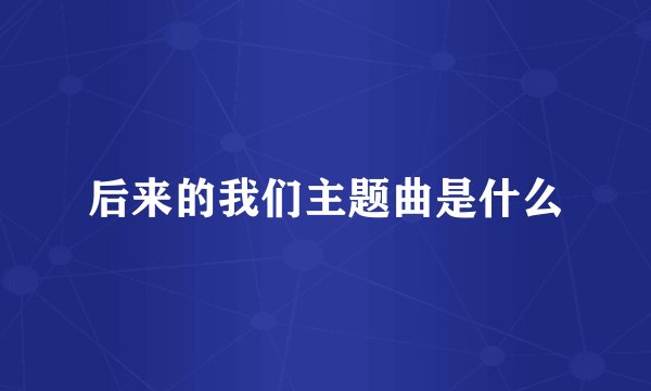 后来的我们主题曲是什么