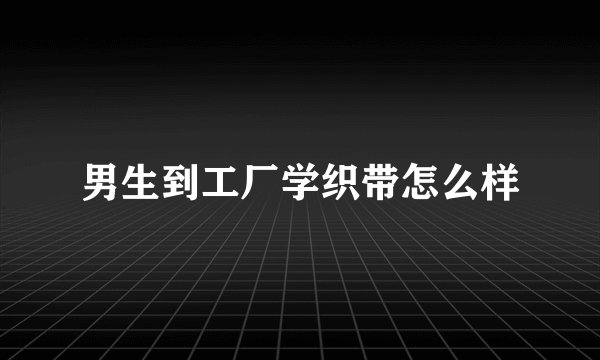 男生到工厂学织带怎么样