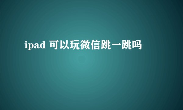 ipad 可以玩微信跳一跳吗