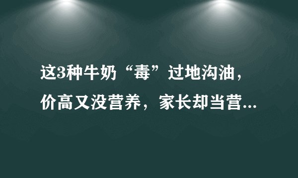 这3种牛奶“毒”过地沟油，价高又没营养，家长却当营养品给娃喝