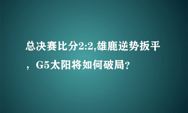 总决赛比分2:2,雄鹿逆势扳平，G5太阳将如何破局？