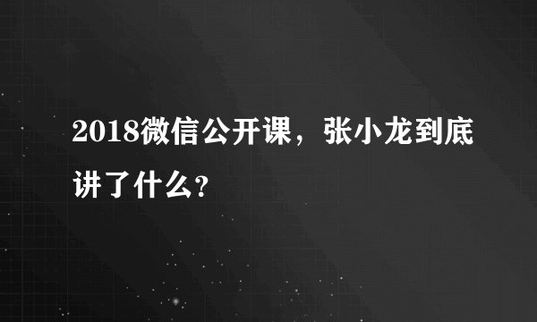 2018微信公开课，张小龙到底讲了什么？