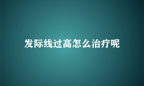 发际线过高怎么治疗呢