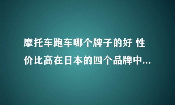 摩托车跑车哪个牌子的好 性价比高在日本的四个品牌中 求详细介绍 我就想买来自己骑着玩