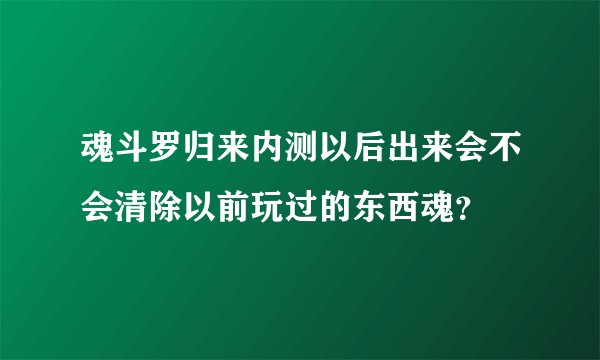 魂斗罗归来内测以后出来会不会清除以前玩过的东西魂？