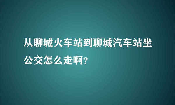 从聊城火车站到聊城汽车站坐公交怎么走啊?