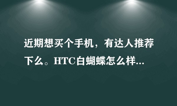 近期想买个手机，有达人推荐下么。HTC白蝴蝶怎么样？同等价位的有什么好的建议嘛？
