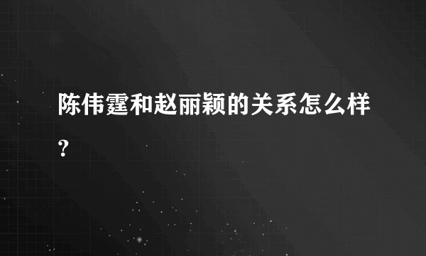 陈伟霆和赵丽颖的关系怎么样？