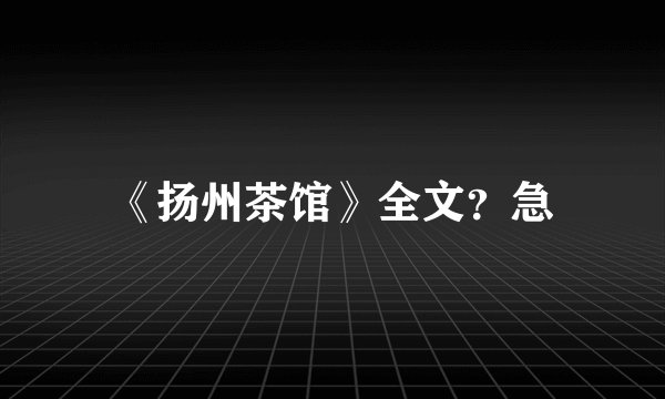 《扬州茶馆》全文？急