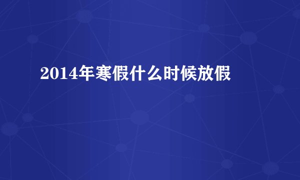 2014年寒假什么时候放假