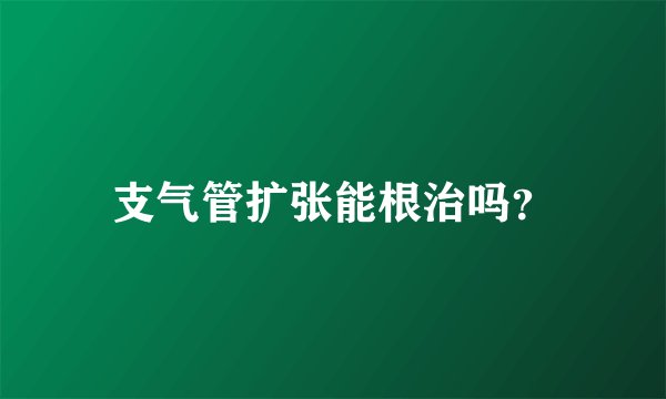 支气管扩张能根治吗？