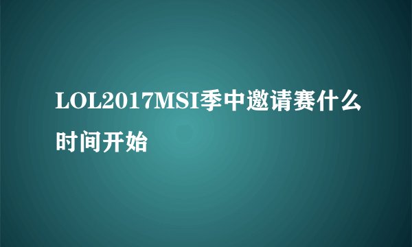 LOL2017MSI季中邀请赛什么时间开始