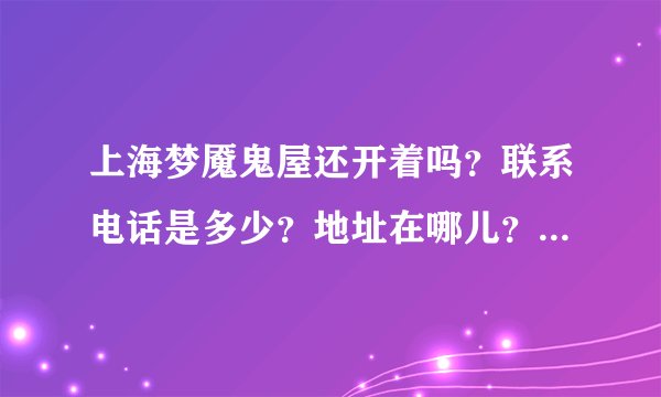 上海梦魇鬼屋还开着吗？联系电话是多少？地址在哪儿？还有营业时间和费用是多少？