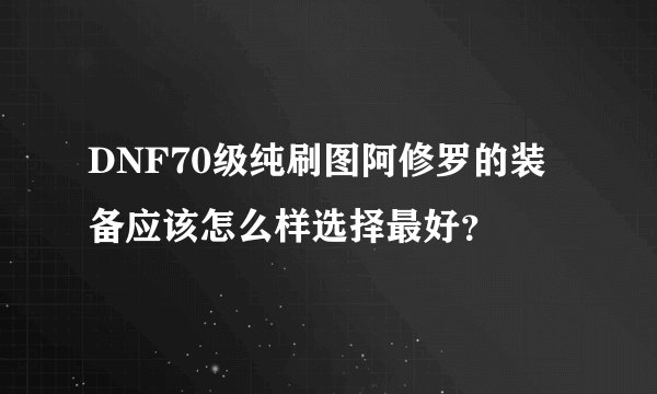 DNF70级纯刷图阿修罗的装备应该怎么样选择最好？