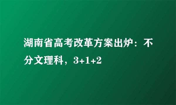 湖南省高考改革方案出炉：不分文理科，3+1+2