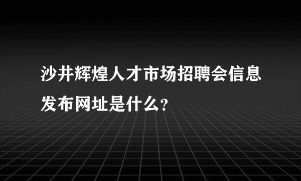 沙井辉煌人才市场招聘会信息发布网址是什么？