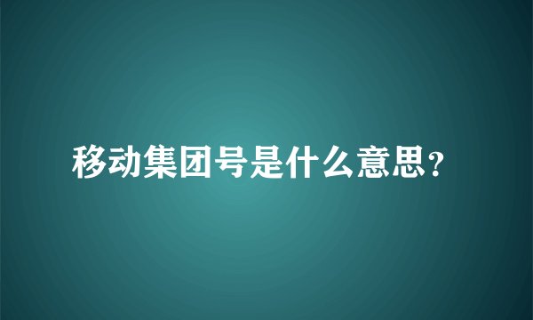 移动集团号是什么意思？