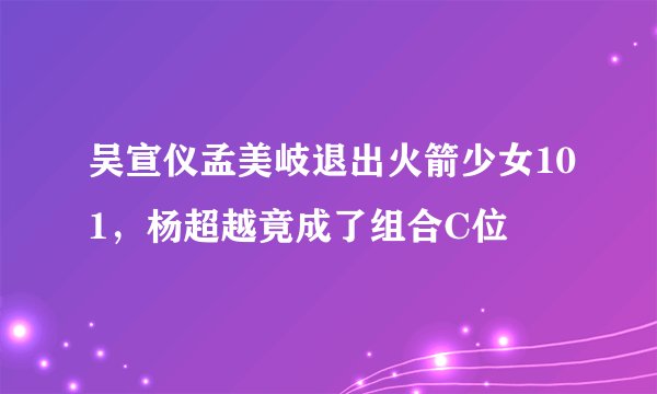 吴宣仪孟美岐退出火箭少女101，杨超越竟成了组合C位