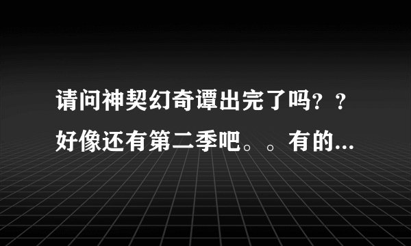 请问神契幻奇谭出完了吗？？好像还有第二季吧。。有的话可以告诉哪里有得看吗。。还有第一季我也要