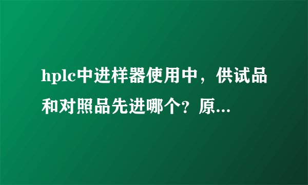 hplc中进样器使用中，供试品和对照品先进哪个？原因是什么？做含量和有关时呢？