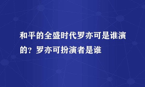 和平的全盛时代罗亦可是谁演的？罗亦可扮演者是谁