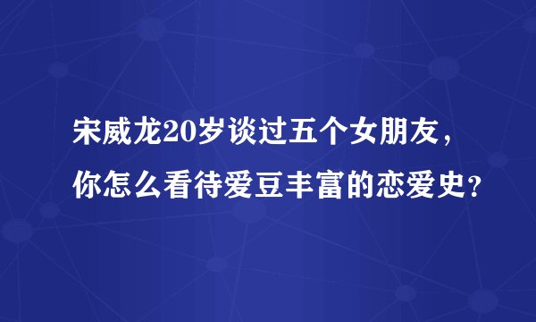 宋威龙20岁谈过五个女朋友，你怎么看待爱豆丰富的恋爱史？