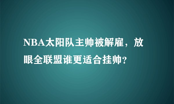 NBA太阳队主帅被解雇，放眼全联盟谁更适合挂帅？