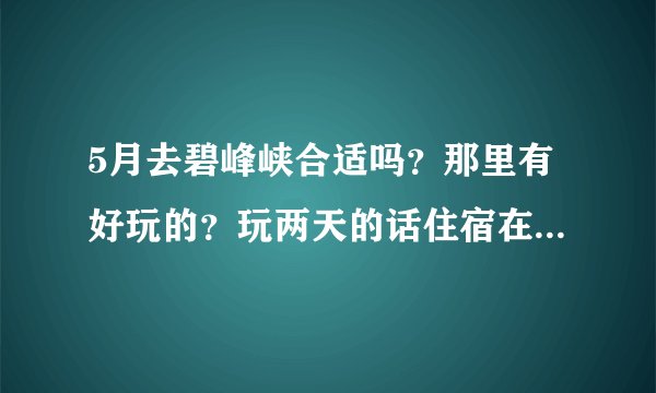 5月去碧峰峡合适吗？那里有好玩的？玩两天的话住宿在哪里？收费如何？