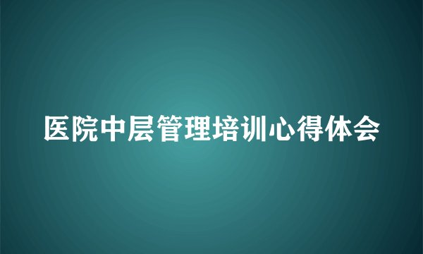 医院中层管理培训心得体会