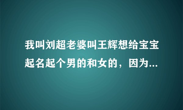 我叫刘超老婆叫王辉想给宝宝起名起个男的和女的，因为偶不知道男孩女孩呢！