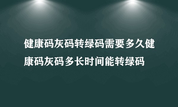 健康码灰码转绿码需要多久健康码灰码多长时间能转绿码