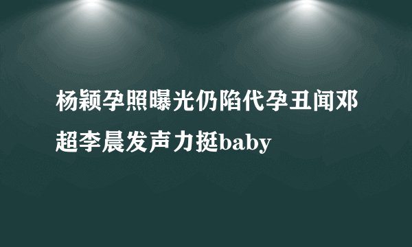 杨颖孕照曝光仍陷代孕丑闻邓超李晨发声力挺baby